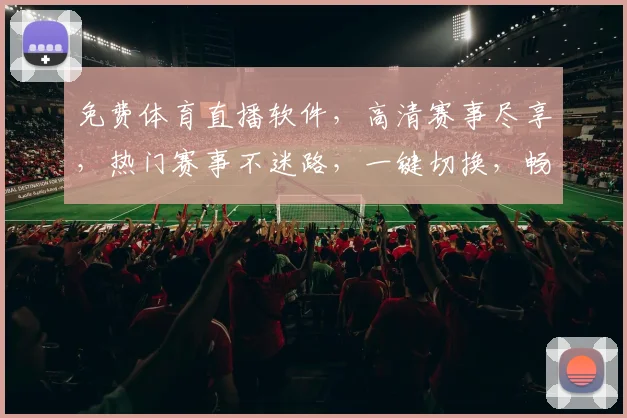 免费体育直播软件，高清赛事尽享，热门赛事不迷路，一键切换，畅享无界，三网通用，必备神器