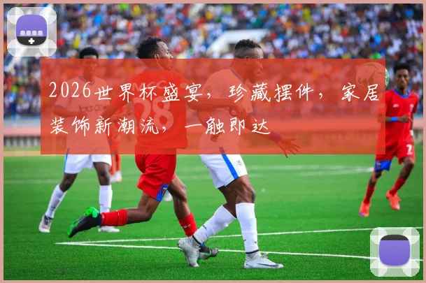 2026世界杯盛宴，珍藏摆件，家居装饰新潮流，一触即达
