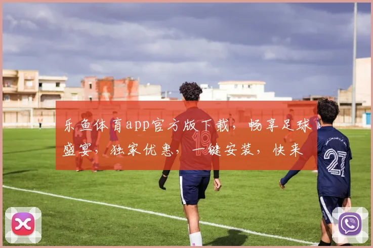 乐鱼体育app官方版下载，畅享足球盛宴，独家优惠，一键安装，快来体验