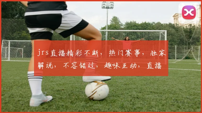 jrs直播精彩不断，热门赛事，独家解说，不容错过，趣味互动，直播亮点纷呈，惊喜不断