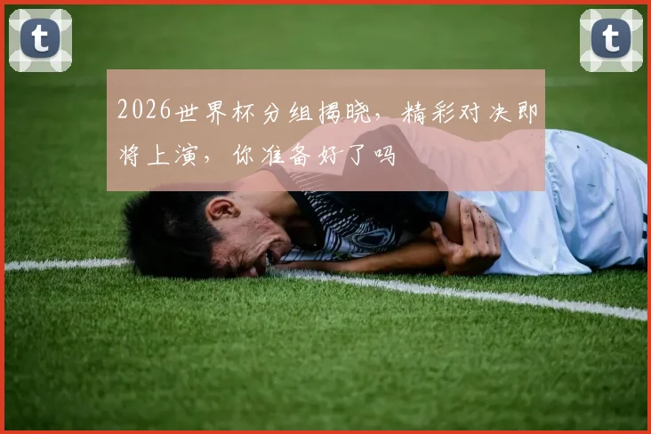 2026世界杯分组揭晓，精彩对决即将上演，你准备好了吗