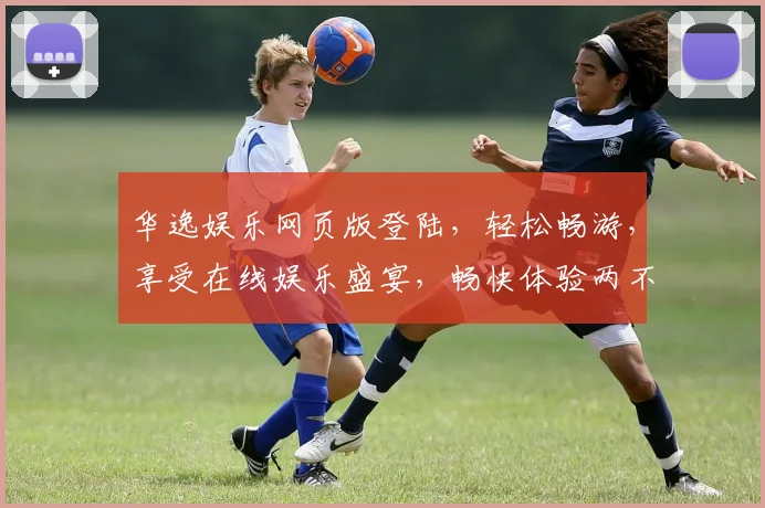 华逸娱乐网页版登陆，轻松畅游，享受在线娱乐盛宴，畅快体验两不误