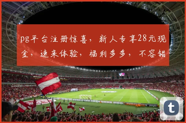 pg平台注册惊喜，新人专享28元现金，速来体验，福利多多，不容错过，抢购从速