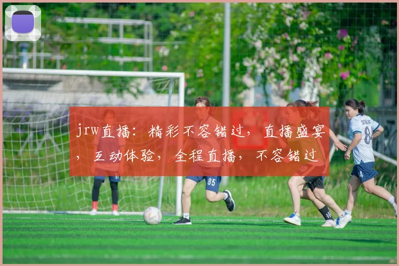 jrw直播：精彩不容错过，直播盛宴，互动体验，全程直播，不容错过