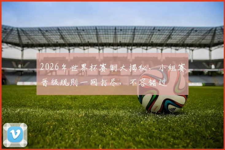 2026年世界杯赛制大揭秘，小组赛晋级规则一网打尽，不容错过