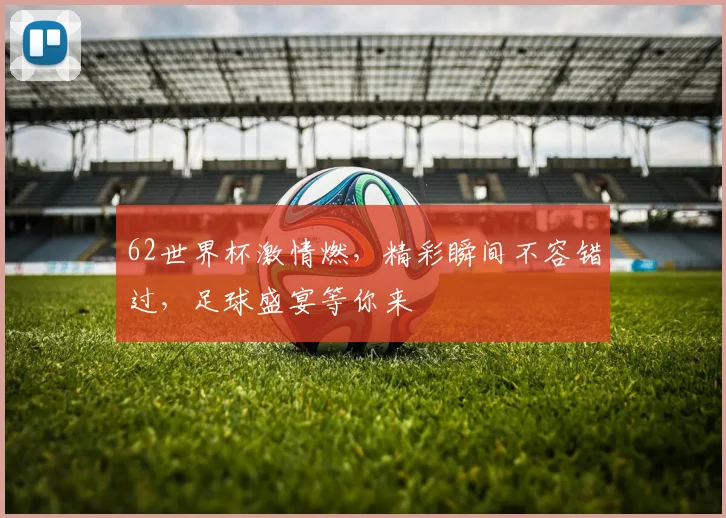 62世界杯激情燃，精彩瞬间不容错过，足球盛宴等你来