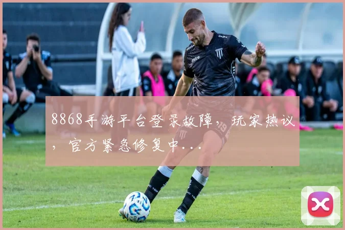 8868手游平台登录故障，玩家热议，官方紧急修复中...
