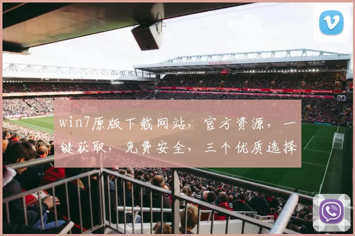 win7原版下载网站，官方资源，一键获取，免费安全，三个优质选择，让您畅享Windows 7