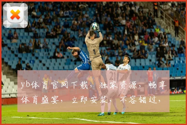 yb体育官网下载，独家资源，畅享体育盛宴，立即安装，不容错过，体验极致观赛乐趣