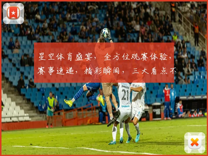 星空体育盛宴，全方位观赛体验，赛事速递，精彩瞬间，三大看点不容错过，打造精彩纷呈体育世界
