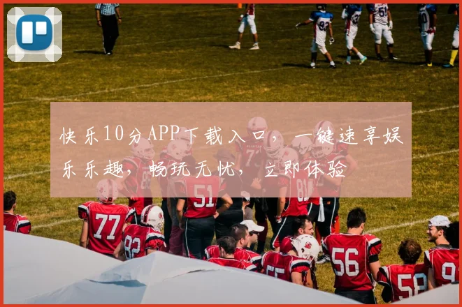 快乐10分APP下载入口，一键速享娱乐乐趣，畅玩无忧，立即体验