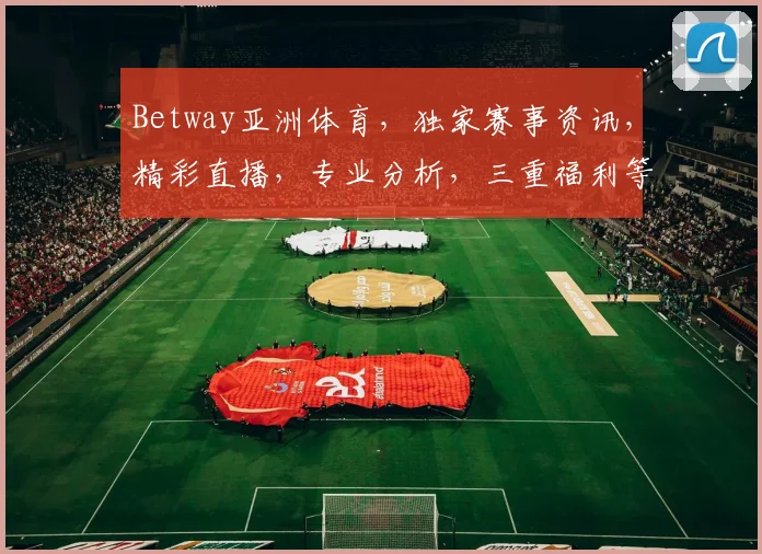 Betway亚洲体育，独家赛事资讯，精彩直播，专业分析，三重福利等你来