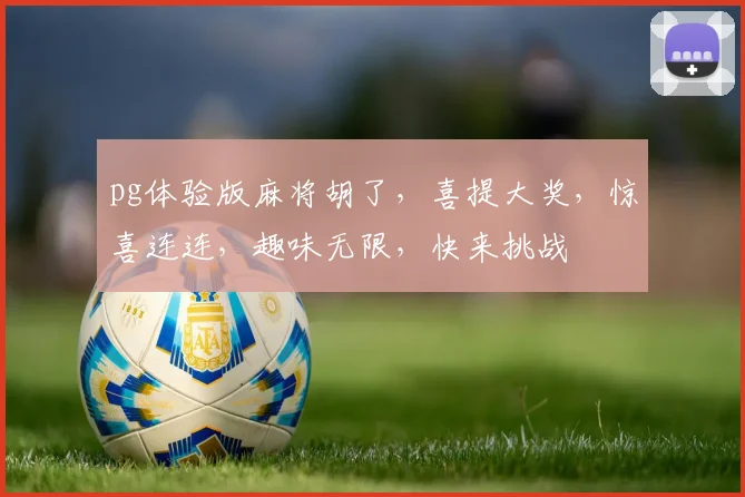 pg体验版麻将胡了，喜提大奖，惊喜连连，趣味无限，快来挑战