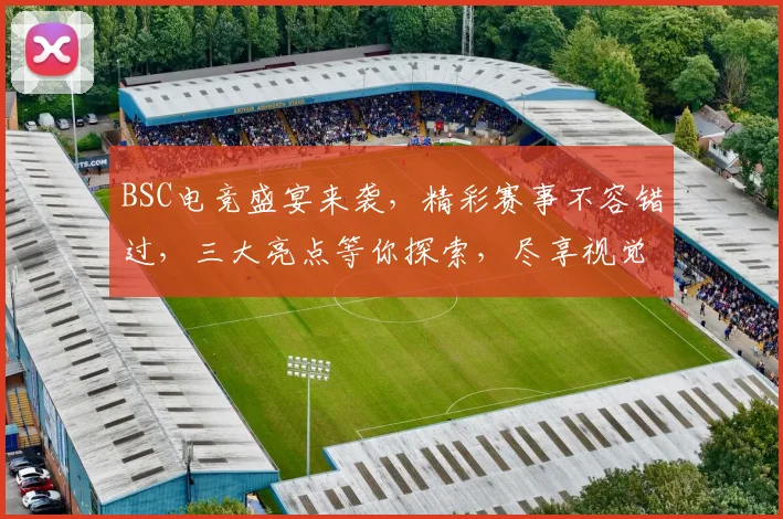 BSC电竞盛宴来袭，精彩赛事不容错过，三大亮点等你探索，尽享视觉盛宴