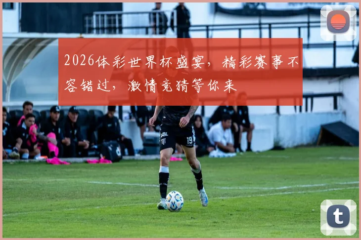 2026体彩世界杯盛宴，精彩赛事不容错过，激情竞猜等你来
